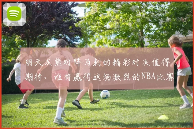 明天灰熊对阵马刺的精彩对决值得期待，谁将赢得这场激烈的NBA比赛