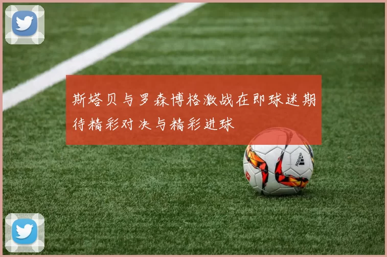 斯塔贝与罗森博格激战在即球迷期待精彩对决与精彩进球