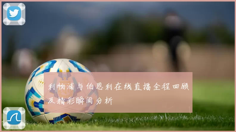 利物浦与伯恩利在线直播全程回顾及精彩瞬间分析