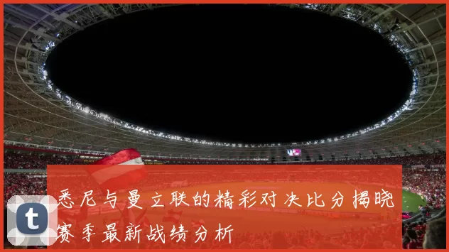 悉尼与曼立联的精彩对决比分揭晓赛季最新战绩分析