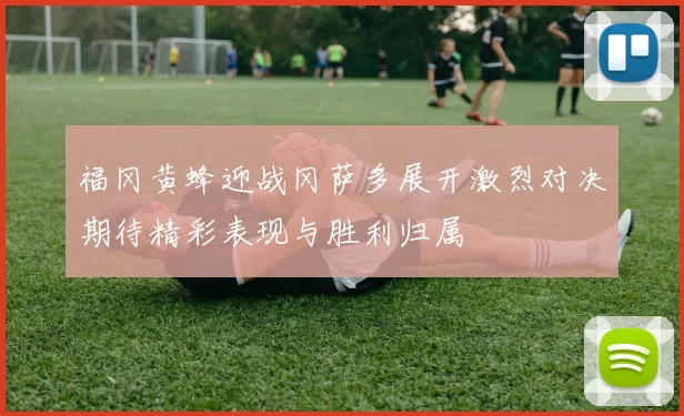 福冈黄蜂迎战冈萨多展开激烈对决期待精彩表现与胜利归属