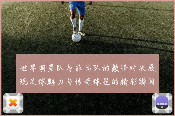 世界明星队与菲戈队的巅峰对决展现足球魅力与传奇球星的精彩瞬间