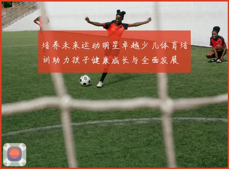 培养未来运动明星卓越少儿体育培训助力孩子健康成长与全面发展