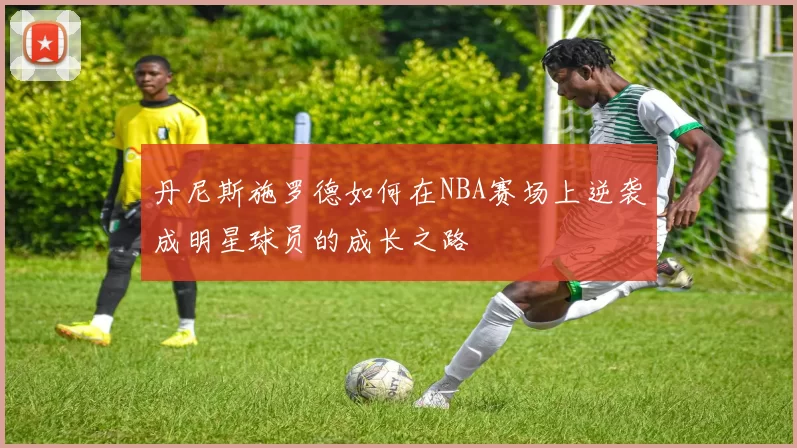 丹尼斯施罗德如何在NBA赛场上逆袭成明星球员的成长之路