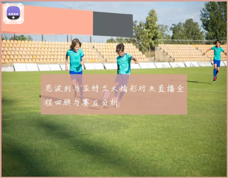 恩波利与亚特兰大精彩对决直播全程回顾与赛后分析