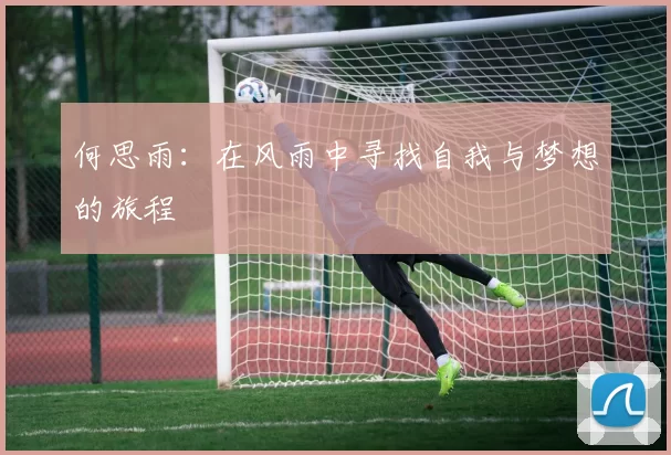 何思雨：在风雨中寻找自我与梦想的旅程