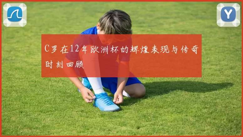 C罗在12年欧洲杯的辉煌表现与传奇时刻回顾